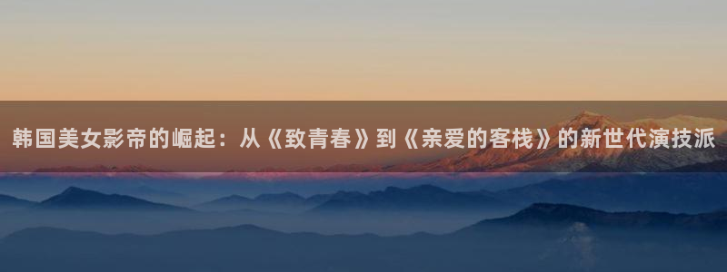宅男视频甄执：韩国美女影帝的崛起：从《致青春》到《亲爱的客栈》的新世代演技派