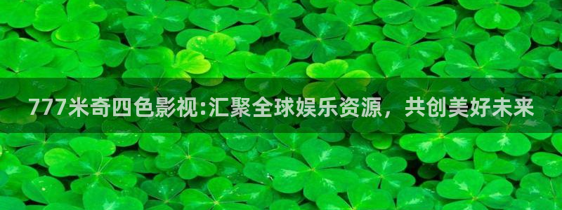 宅男视频.com：777米奇四色影视:汇聚全球娱乐资源，共创美好未来