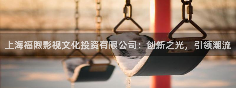宅男视频com：上海福煦影视文化投资有限公司：创新之光，引领潮流