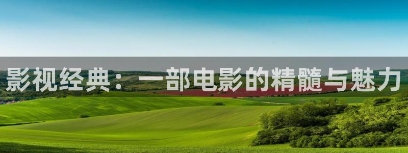 宅男视频天堂：影视经典：一部电影的精髓与魅力